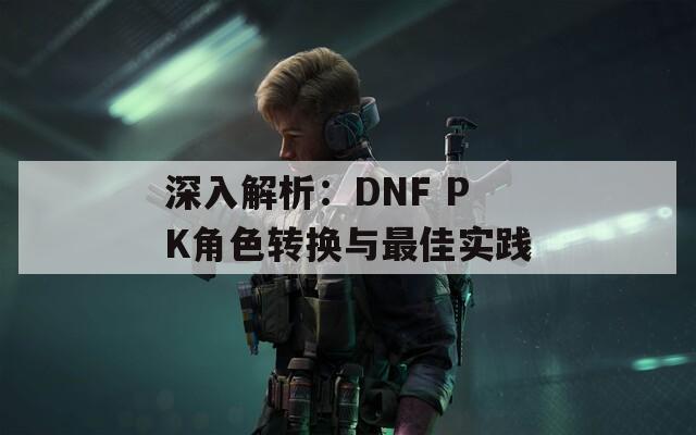 深入解析：DNF PK角色转换与最佳实践