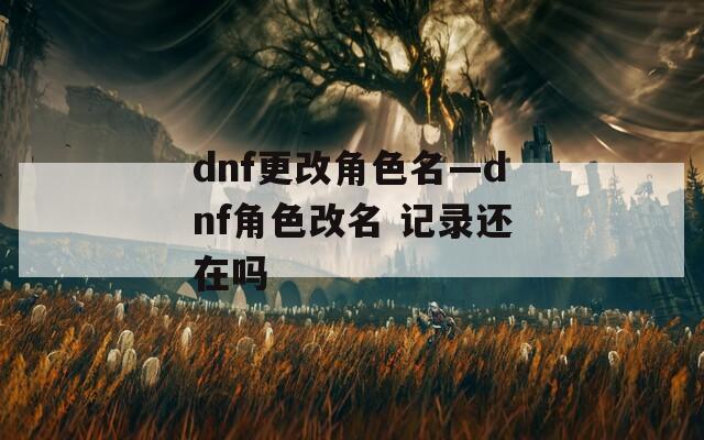 dnf更改角色名—dnf角色改名 记录还在吗