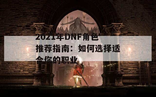 2021年DNF角色推荐指南：如何选择适合你的职业