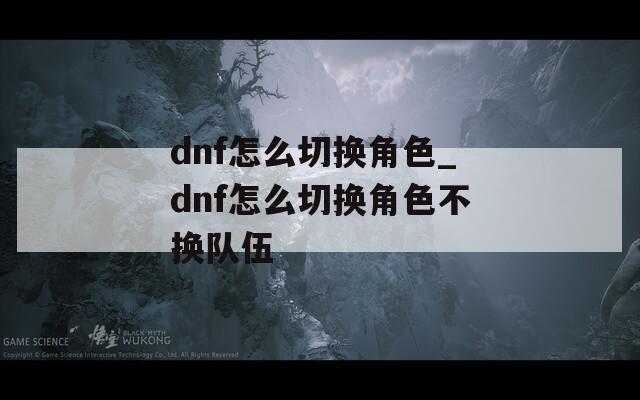 dnf怎么切换角色_dnf怎么切换角色不换队伍