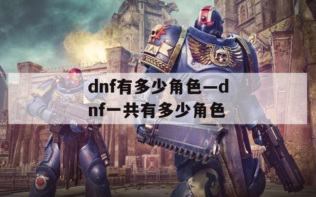 dnf有多少角色—dnf一共有多少角色