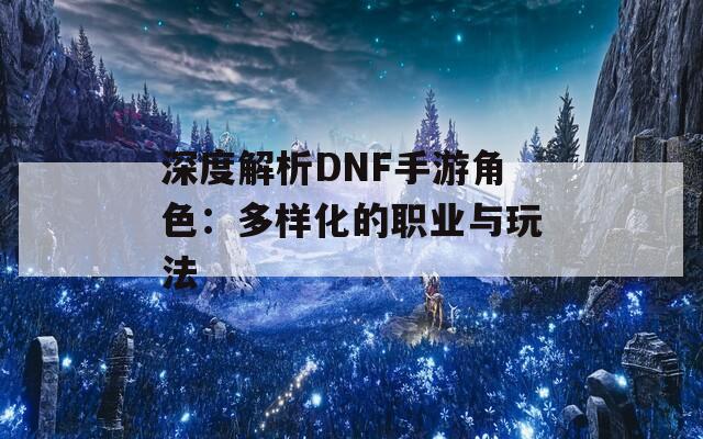 深度解析DNF手游角色：多样化的职业与玩法