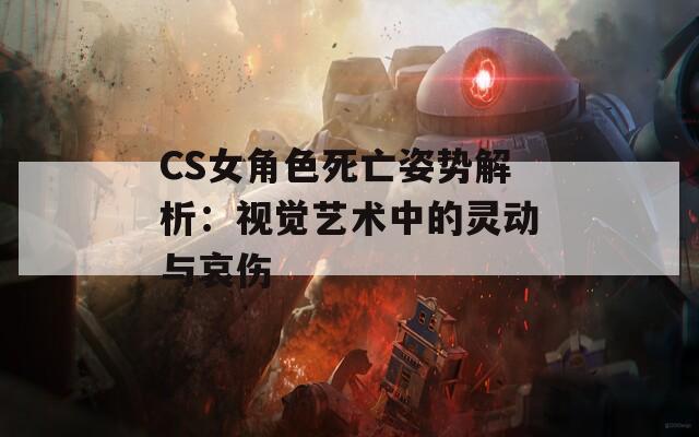 CS女角色死亡姿势解析：视觉艺术中的灵动与哀伤
