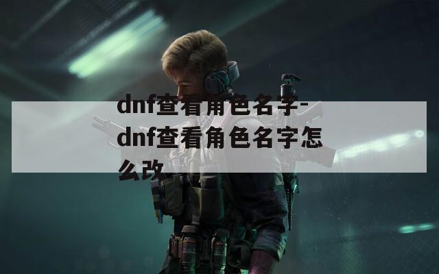 dnf查看角色名字-dnf查看角色名字怎么改