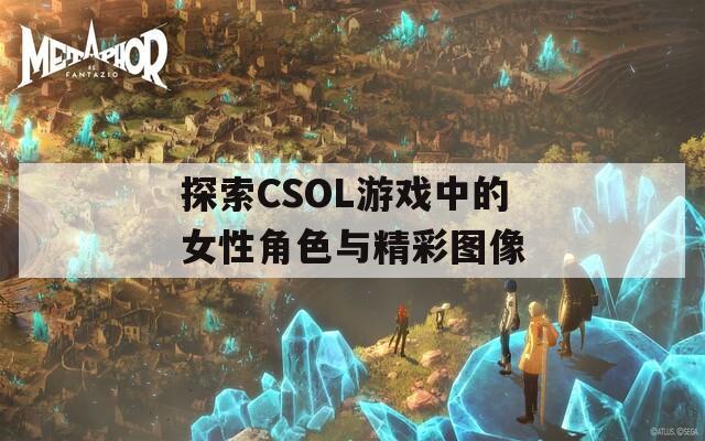 探索CSOL游戏中的女性角色与精彩图像