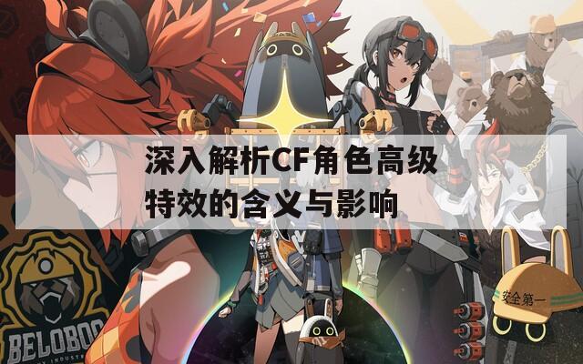 深入解析CF角色高级特效的含义与影响