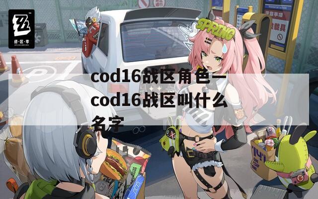 cod16战区角色—cod16战区叫什么名字