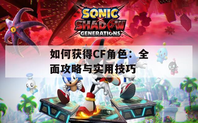 如何获得CF角色：全面攻略与实用技巧
