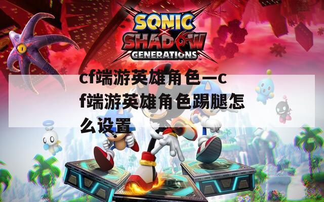 cf端游英雄角色—cf端游英雄角色踢腿怎么设置