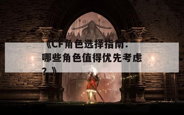 《CF角色选择指南：哪些角色值得优先考虑？》