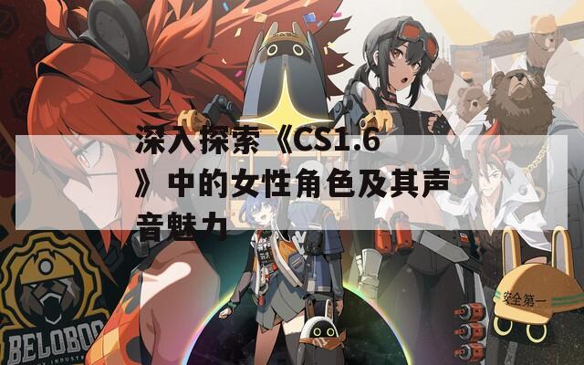 深入探索《CS1.6》中的女性角色及其声音魅力