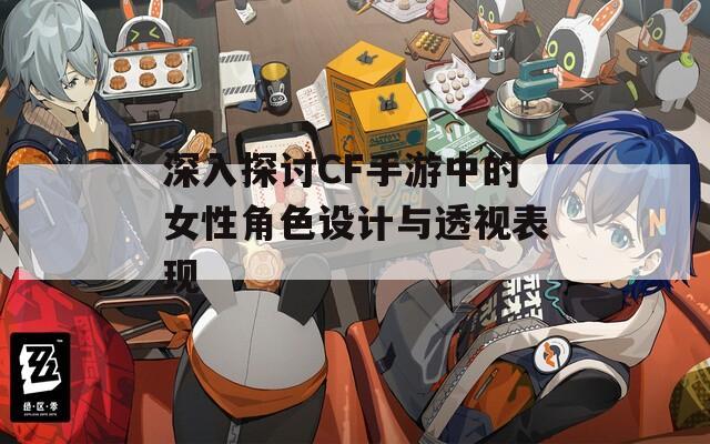 深入探讨CF手游中的女性角色设计与透视表现