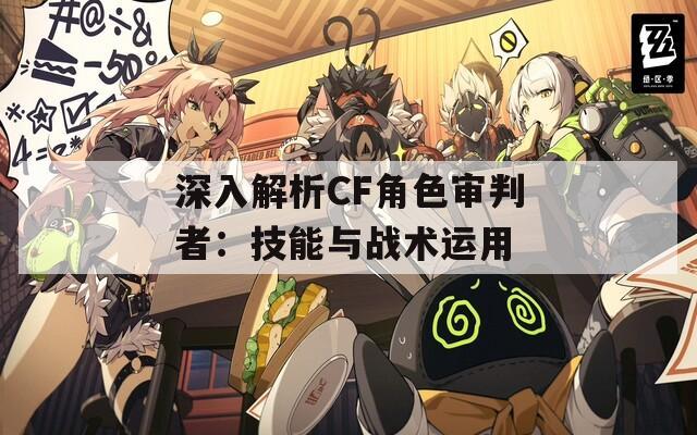 深入解析CF角色审判者：技能与战术运用