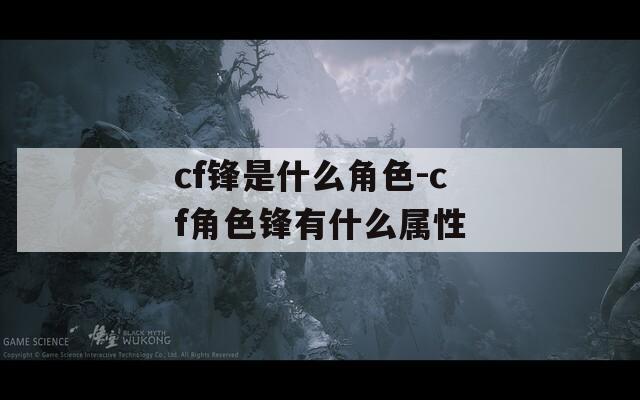 cf锋是什么角色-cf角色锋有什么属性
