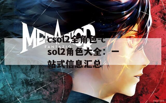 csol2全角色-csol2角色大全：一站式信息汇总