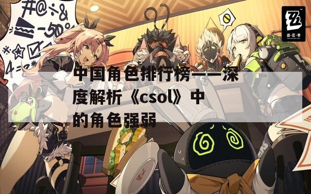 中国角色排行榜——深度解析《csol》中的角色强弱