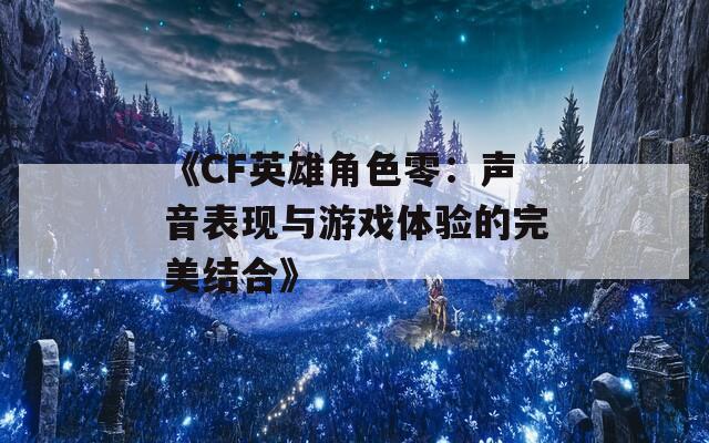 《CF英雄角色零：声音表现与游戏体验的完美结合》