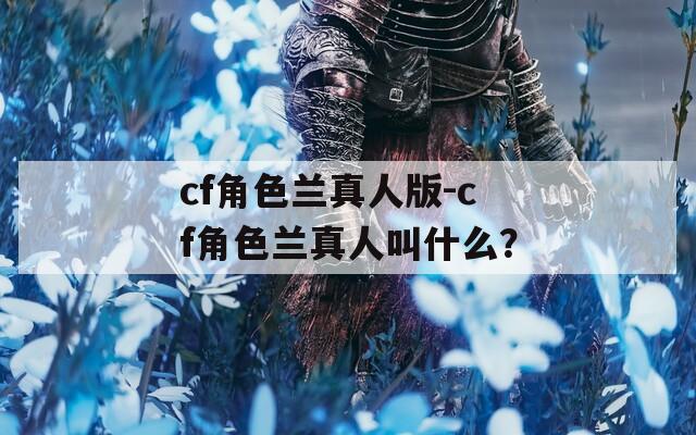 cf角色兰真人版-cf角色兰真人叫什么？