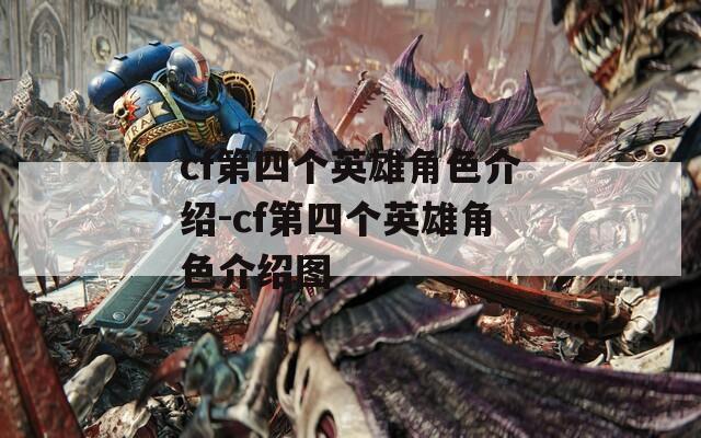 cf第四个英雄角色介绍-cf第四个英雄角色介绍图