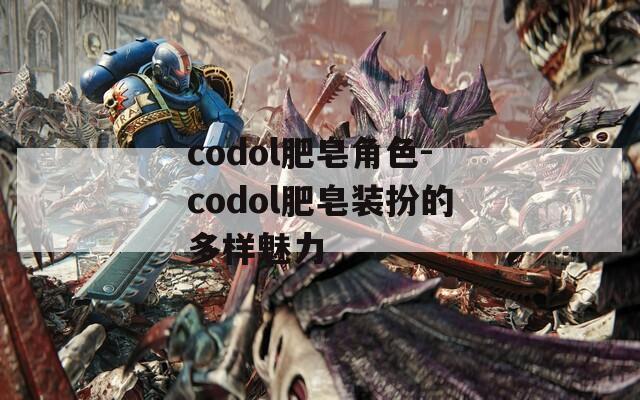 codol肥皂角色-codol肥皂装扮的多样魅力