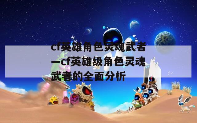 cf英雄角色灵魂武者—cf英雄级角色灵魂武者的全面分析