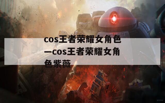 cos王者荣耀女角色—cos王者荣耀女角色紫薇