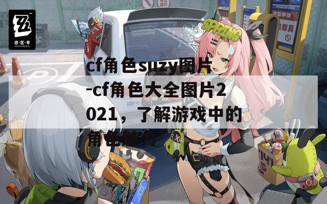 cf角色suzy图片-cf角色大全图片2021，了解游戏中的角色魅力