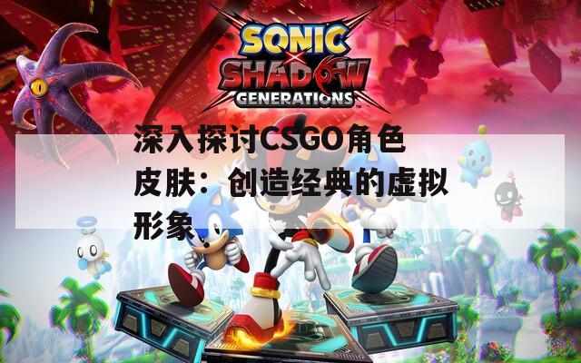 深入探讨CSGO角色皮肤：创造经典的虚拟形象