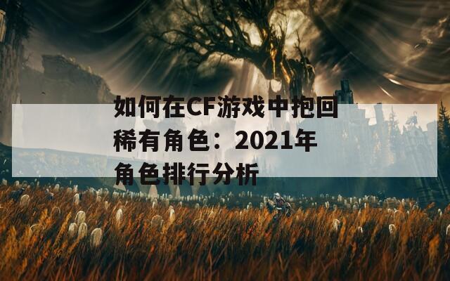 如何在CF游戏中抱回稀有角色：2021年角色排行分析