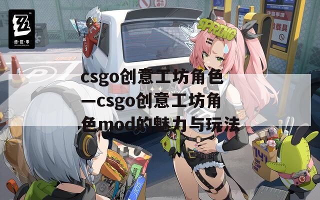 csgo创意工坊角色—csgo创意工坊角色mod的魅力与玩法