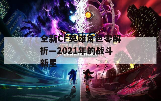 全新CF英雄角色零解析—2021年的战斗新星