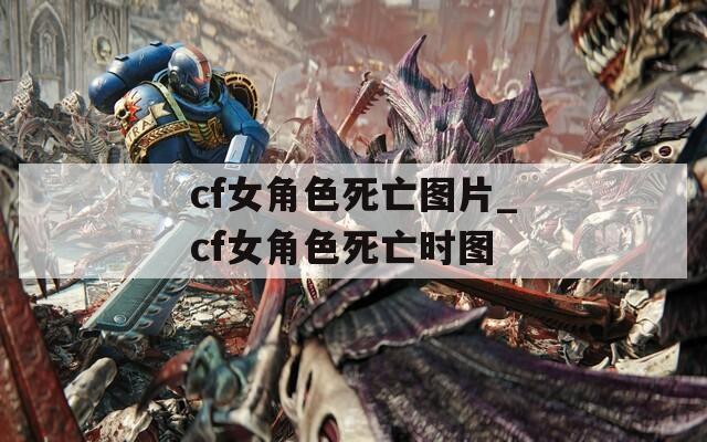 cf女角色死亡图片_cf女角色死亡时图