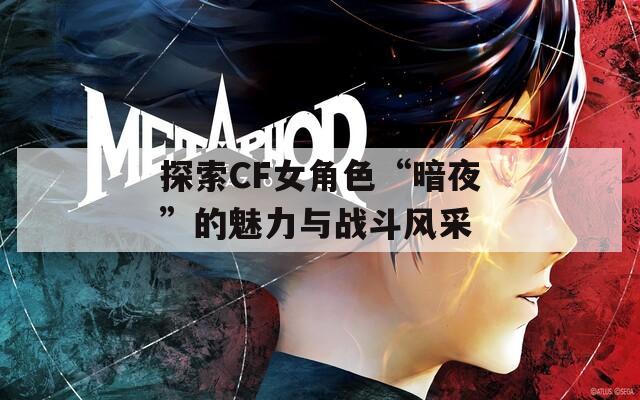 探索CF女角色“暗夜”的魅力与战斗风采