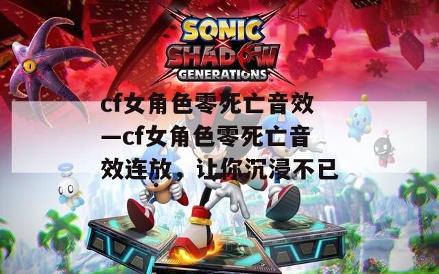cf女角色零死亡音效—cf女角色零死亡音效连放，让你沉浸不已