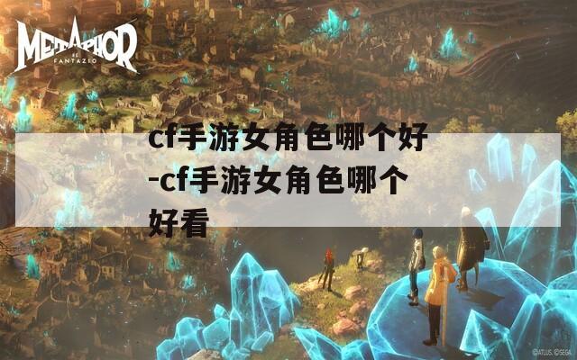cf手游女角色哪个好-cf手游女角色哪个好看