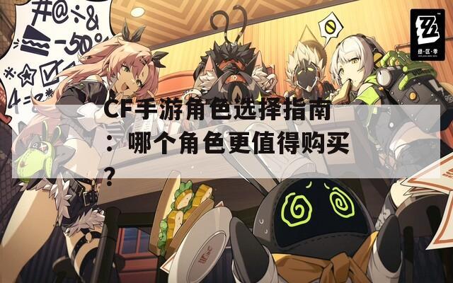 CF手游角色选择指南：哪个角色更值得购买？
