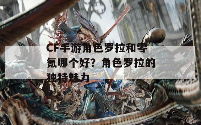 CF手游角色罗拉和零氪哪个好？角色罗拉的独特魅力