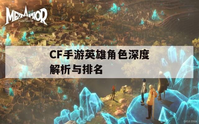 CF手游英雄角色深度解析与排名