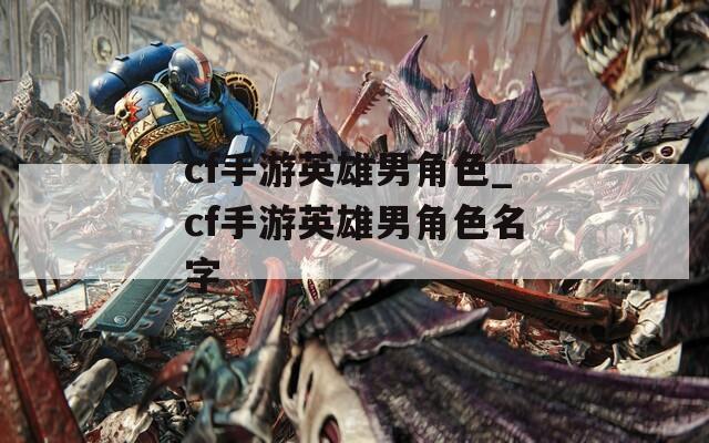 cf手游英雄男角色_cf手游英雄男角色名字