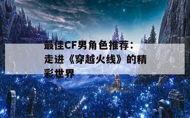 最佳CF男角色推荐：走进《穿越火线》的精彩世界