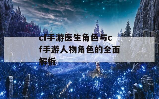 cf手游医生角色与cf手游人物角色的全面解析