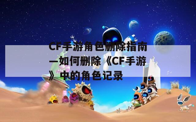 CF手游角色删除指南—如何删除《CF手游》中的角色记录
