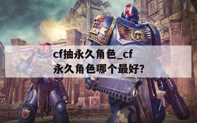 cf抽永久角色_cf永久角色哪个最好？