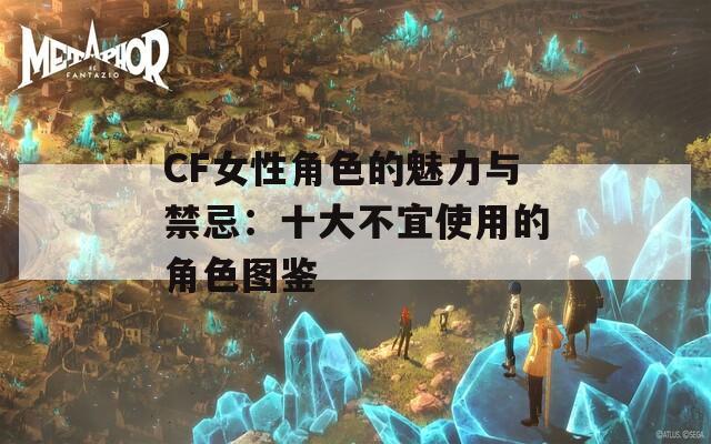 CF女性角色的魅力与禁忌：十大不宜使用的角色图鉴