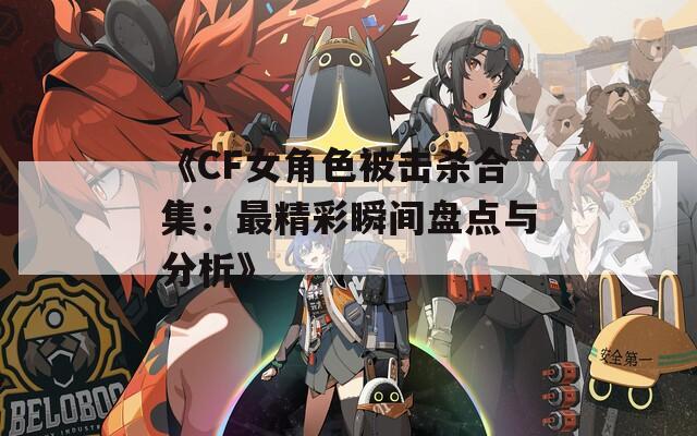 《CF女角色被击杀合集：最精彩瞬间盘点与分析》