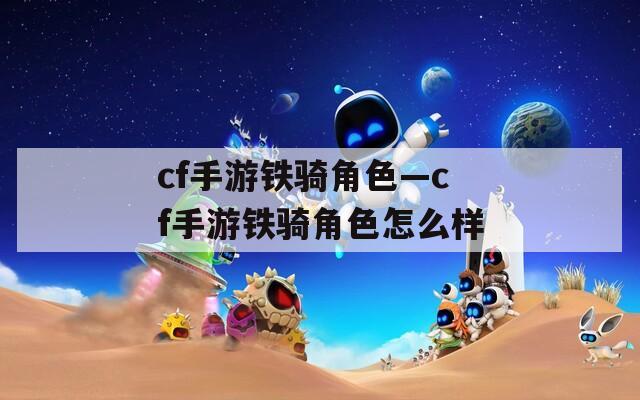 cf手游铁骑角色—cf手游铁骑角色怎么样