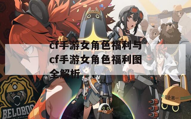 cf手游女角色福利与cf手游女角色福利图全解析