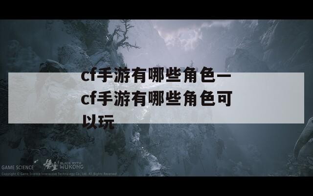 cf手游有哪些角色—cf手游有哪些角色可以玩