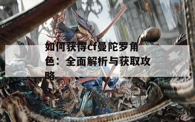 如何获得cf曼陀罗角色：全面解析与获取攻略