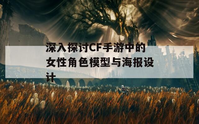 深入探讨CF手游中的女性角色模型与海报设计